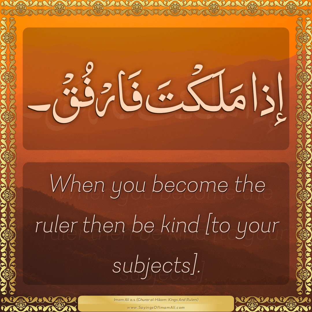 When you become the ruler then be kind [to your subjects].